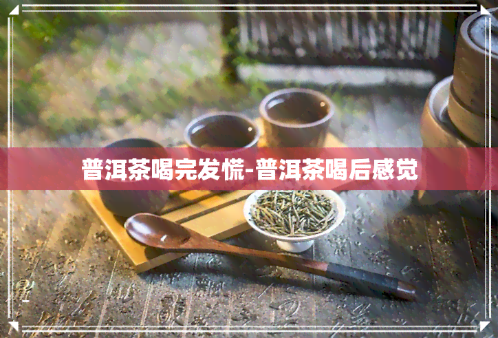 普洱茶喝完发慌-普洱茶喝后感觉