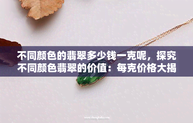 不同颜色的翡翠多少钱一克呢，探究不同颜色翡翠的价值：每克价格大揭秘！