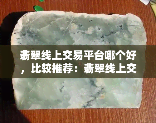 翡翠线上交易平台哪个好，比较推荐：翡翠线上交易平台哪家更优秀？