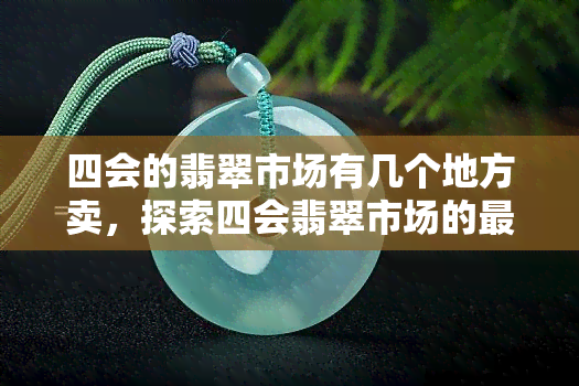 四会的翡翠市场有几个地方卖，探索四会翡翠市场的更佳购买地点