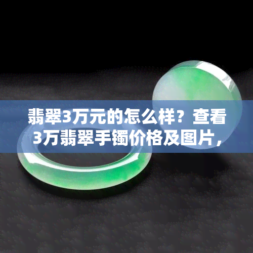 翡翠3万元的怎么样？查看3万翡翠手镯价格及图片，一3万的翡翠镯子真容！