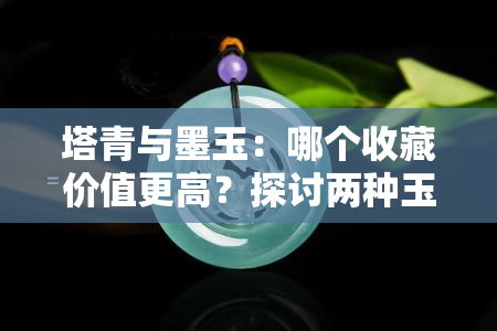 塔青与墨玉：哪个收藏价值更高？探讨两种玉石的市场表现与投资潜力