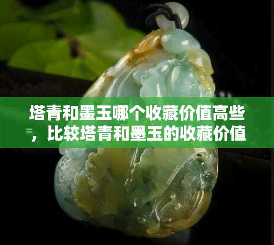 塔青和墨玉哪个收藏价值高些，比较塔青和墨玉的收藏价值：哪个更高？