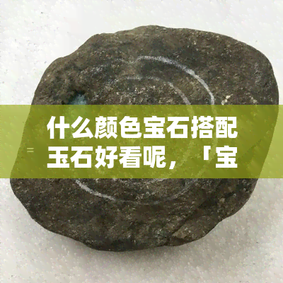 什么颜色宝石搭配玉石好看呢，「宝石与玉石的色彩搭配」