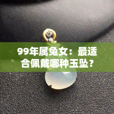 99年属兔女：最适合佩戴哪种玉坠？