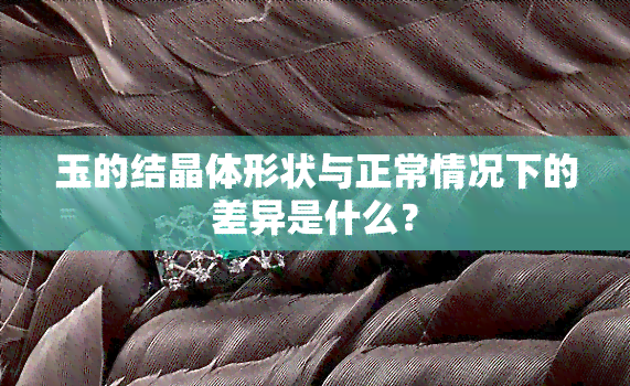 玉的结晶体形状与正常情况下的差异是什么？