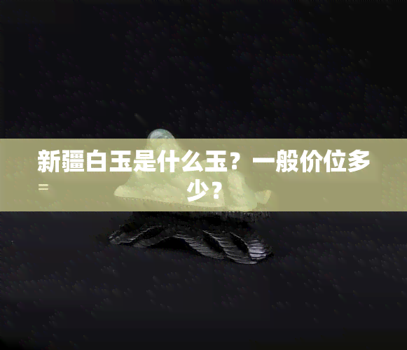 新疆白玉是什么玉？一般价位多少？