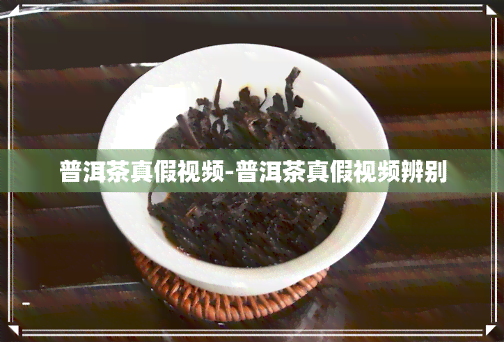 普洱茶真假视频-普洱茶真假视频辨别