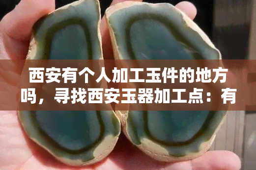 西安有个人加工玉件的地方吗，寻找西安玉器加工点：有人知道哪里可以定制个性化的玉石饰品吗？