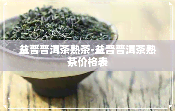 益普普洱茶熟茶-益普普洱茶熟茶价格表