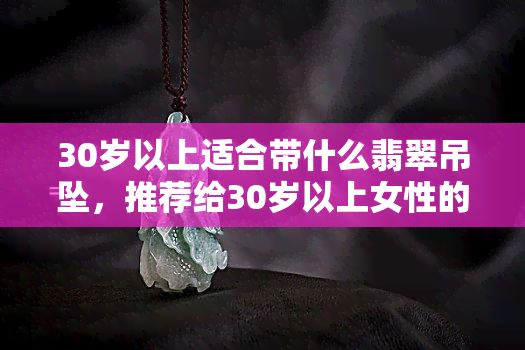 30岁以上适合带什么翡翠吊坠，推荐给30岁以上女性的翡翠吊坠款式