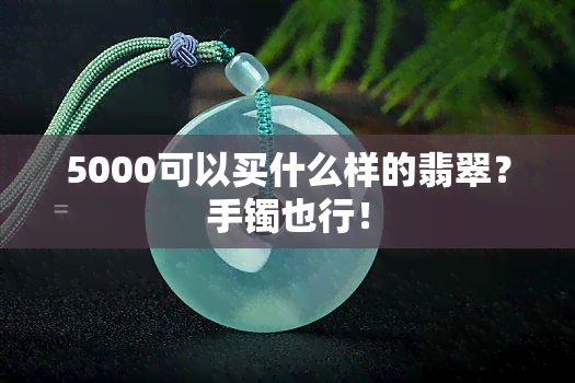 5000可以买什么样的翡翠？手镯也行！