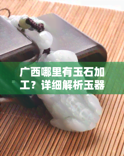 广西哪里有玉石加工？详细解析玉器制作流程及热门加工厂推荐