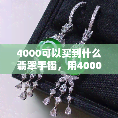 4000可以买到什么翡翠手镯，用4000元购买翡翠手镯，有哪些选择？