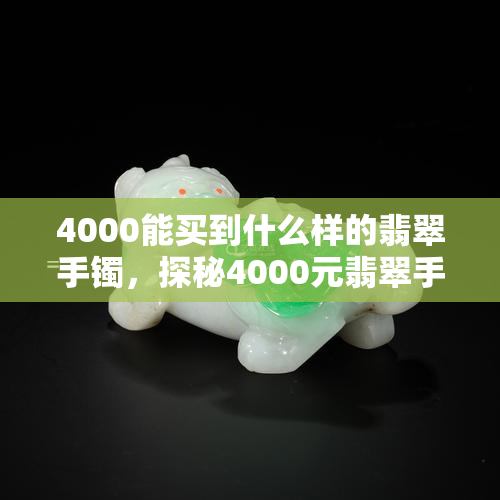 4000能买到什么样的翡翠手镯，探秘4000元翡翠手镯：价格与品质的平衡