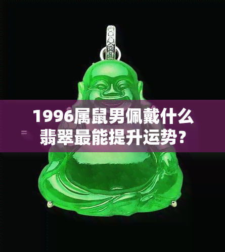 1996属鼠男佩戴什么翡翠最能提升运势？