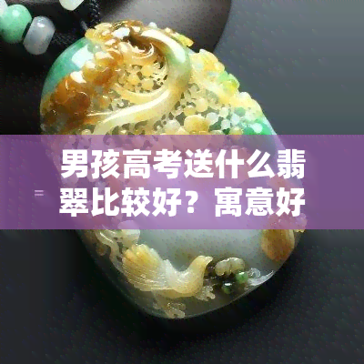 男孩高考送什么翡翠比较好？寓意好的翡翠推荐！