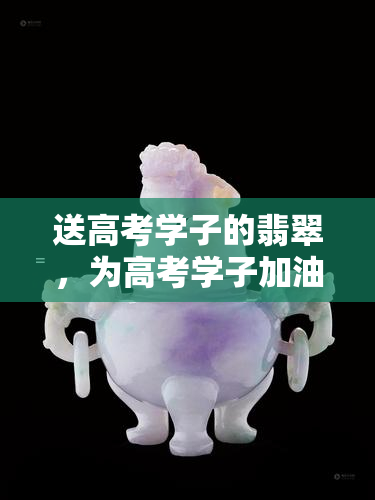 送高考学子的翡翠，为高考学子加油：一份特别的礼物——翡翠