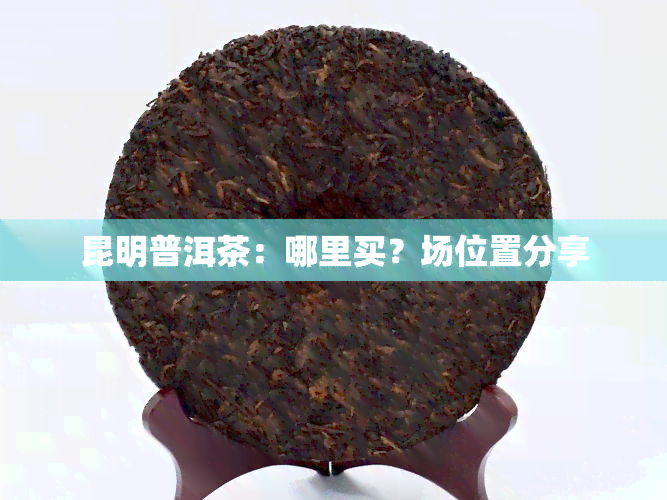 昆明普洱茶：哪里买？场位置分享