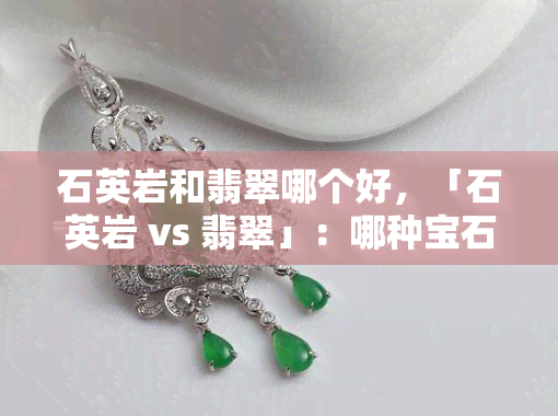 石英岩和翡翠哪个好，「石英岩 vs 翡翠」：哪种宝石更适合你？