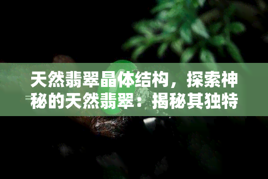 天然翡翠晶体结构，探索神秘的天然翡翠：揭秘其独特晶体结构