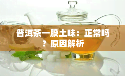 普洱茶一股土味：正常吗？原因解析