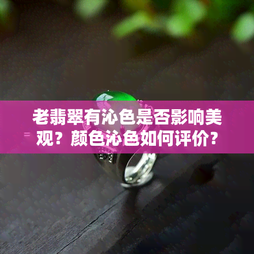 老翡翠有沁色是否影响美观？颜色沁色如何评价？