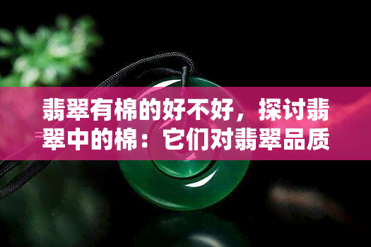 翡翠有棉的好不好，探讨翡翠中的棉：它们对翡翠品质的影响