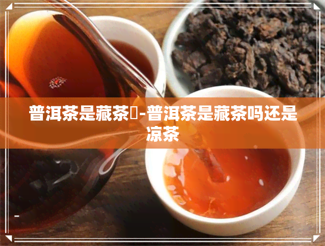 普洱茶是藏茶嗎-普洱茶是藏茶吗还是凉茶