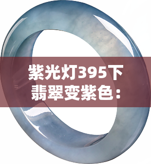 紫光灯395下翡翠变紫色：正常现象还是需要警惕的问题？