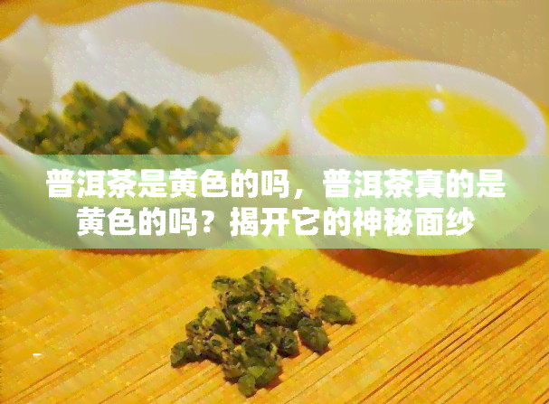 普洱茶是黄色的吗，普洱茶真的是黄色的吗？揭开它的神秘面纱