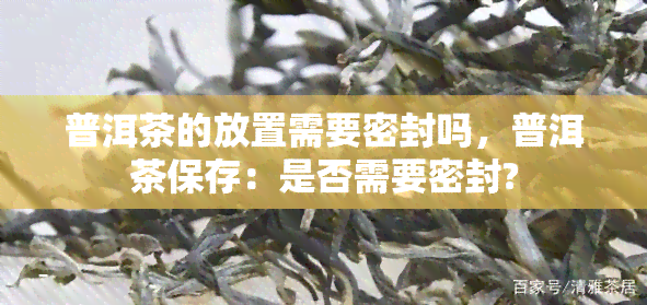 普洱茶的放置需要密封吗，普洱茶保存：是否需要密封?