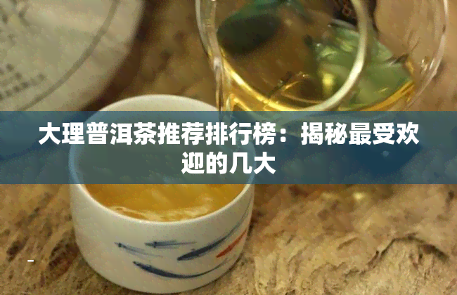 大理普洱茶推荐排行榜：揭秘更受欢迎的几大