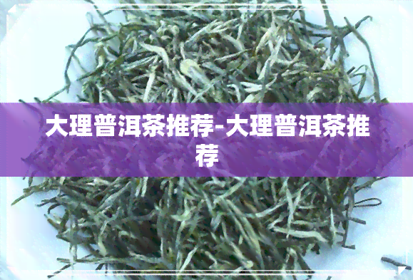 大理普洱茶推荐-大理普洱茶推荐