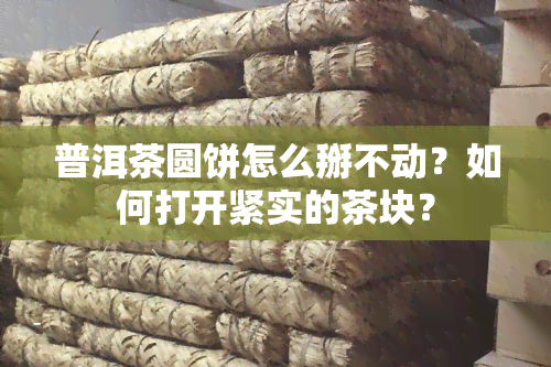 普洱茶圆饼怎么掰不动？如何打开紧实的茶块？