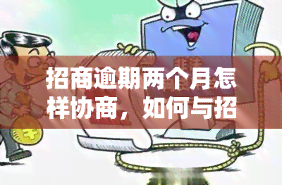 招商逾期两个月怎样协商，如何与招商银行协商逾期两个月的还款问题？