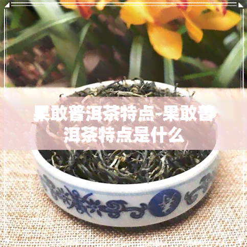 果敢普洱茶特点-果敢普洱茶特点是什么