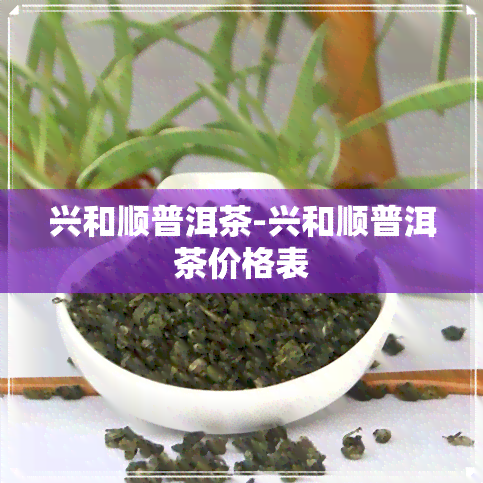 兴和顺普洱茶-兴和顺普洱茶价格表