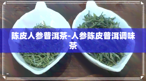 陈皮人参普洱茶-人参陈皮普洱调味茶