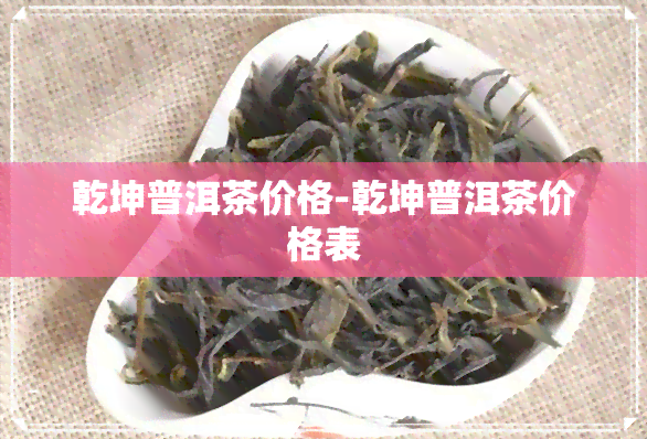 乾坤普洱茶价格-乾坤普洱茶价格表