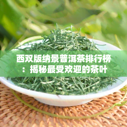 西双版纳景普洱茶排行榜：揭秘更受欢迎的茶叶