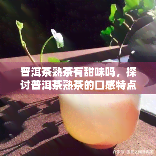 普洱茶熟茶有甜味吗，探讨普洱茶熟茶的口感特点：是否有甜味？