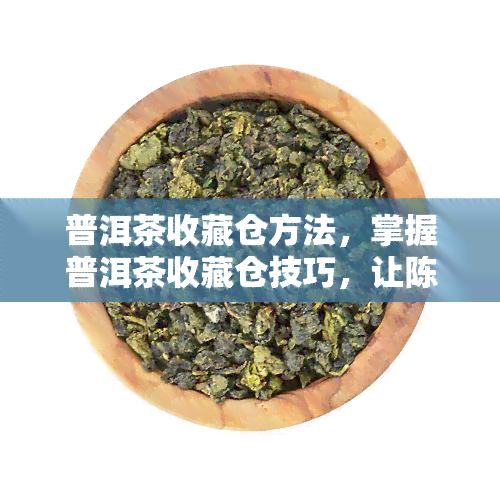 普洱茶收藏仓方法，掌握普洱茶收藏仓技巧，让陈年老茶焕发新生命！