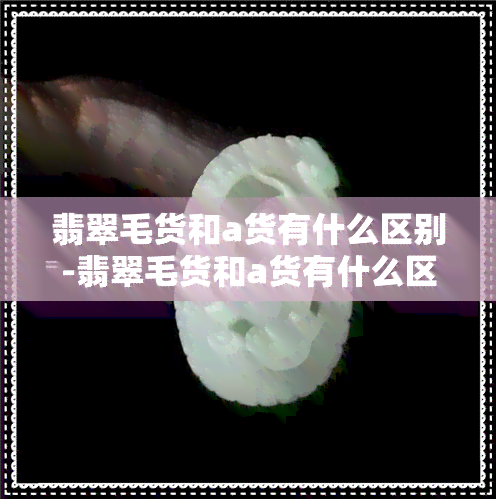 翡翠毛货和a货有什么区别-翡翠毛货和a货有什么区别呢