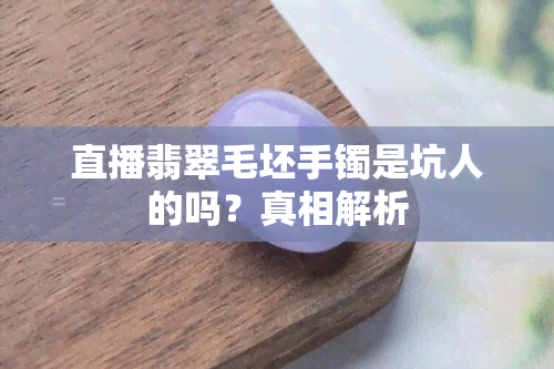 直播翡翠毛坯手镯是坑人的吗？真相解析