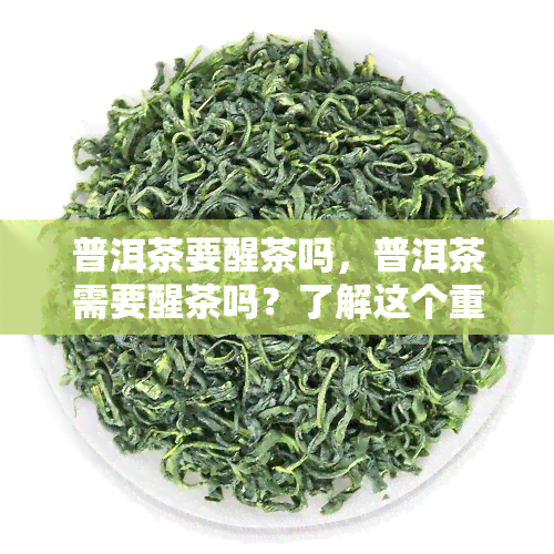 普洱茶要醒茶吗，普洱茶需要醒茶吗？了解这个重要步骤