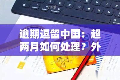 逾期逗留中国：超两月如何处理？外人士能否出境？