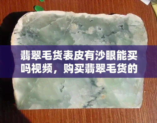 翡翠毛货表皮有沙眼能买吗视频，购买翡翠毛货的注意事项：表皮有沙眼是否影响购买？看视频解析！