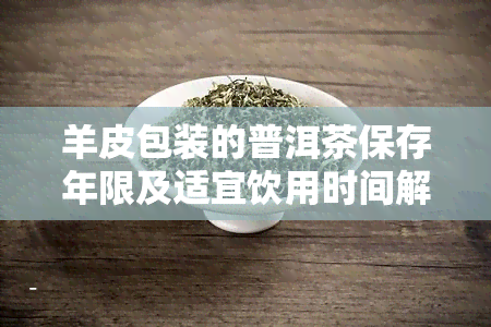 羊皮包装的普洱茶保存年限及适宜饮用时间解析