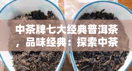 中茶牌七大经典普洱茶，品味经典：探索中茶牌七大普洱茶的魅力